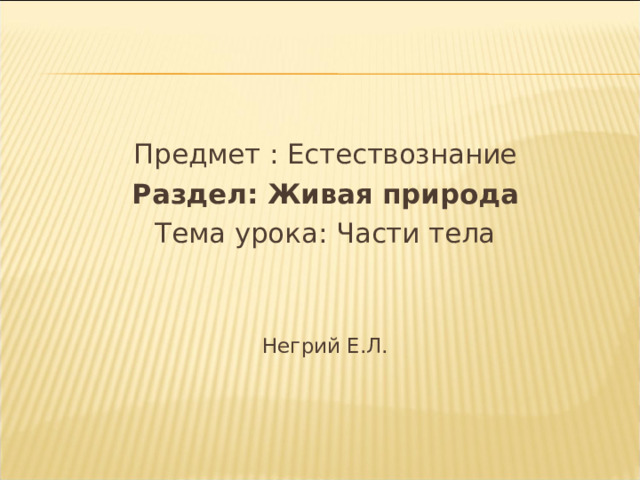 Предмет : Естествознание Раздел: Живая природа Тема урока: Части тела Негрий Е.Л. 