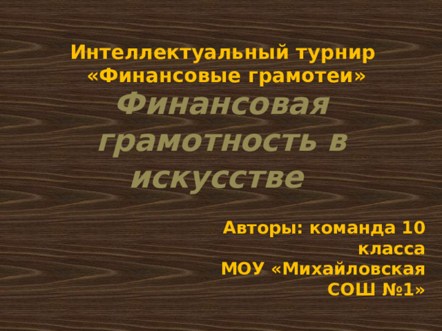 Интеллектуальный турнир «Финансовые грамотеи» Финансовая грамотность в искусстве Авторы: команда 10 класса МОУ «Михайловская СОШ №1» 