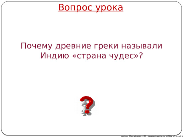 Вопрос урока Почему древние греки называли Индию «страна чудес»? Автор: Михайлова Н.М.- преподаватель МАОУ «Лицей № 21» 
