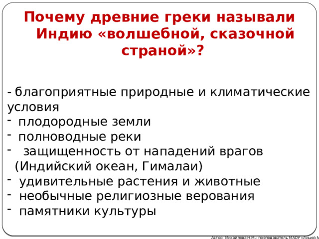 Почему древние греки называли Индию «волшебной, сказочной страной»? - благоприятные природные и климатические условия  плодородные земли  полноводные реки защищенность от нападений врагов  (Индийский океан, Гималаи) удивительные растения и животные необычные религиозные верования памятники культуры Автор: Михайлова Н.М.- преподаватель МАОУ «Лицей № 21» 