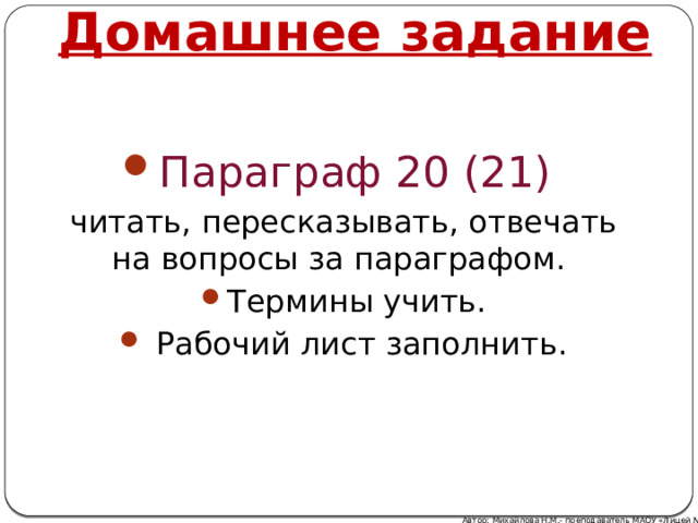 Домашнее задание Параграф 20 (21) читать, пересказывать, отвечать на вопросы за параграфом. Термины учить.  Рабочий лист заполнить. Автор: Михайлова Н.М.- преподаватель МАОУ «Лицей № 21» 