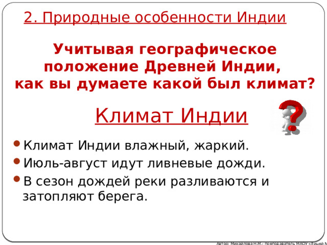 2. Природные особенности Индии Учитывая географическое положение Древней Индии, как вы думаете какой был климат? Климат Индии Климат Индии влажный, жаркий. Июль-август идут ливневые дожди. В сезон дождей реки разливаются и затопляют берега. Автор: Михайлова Н.М.- преподаватель МАОУ «Лицей № 21» 