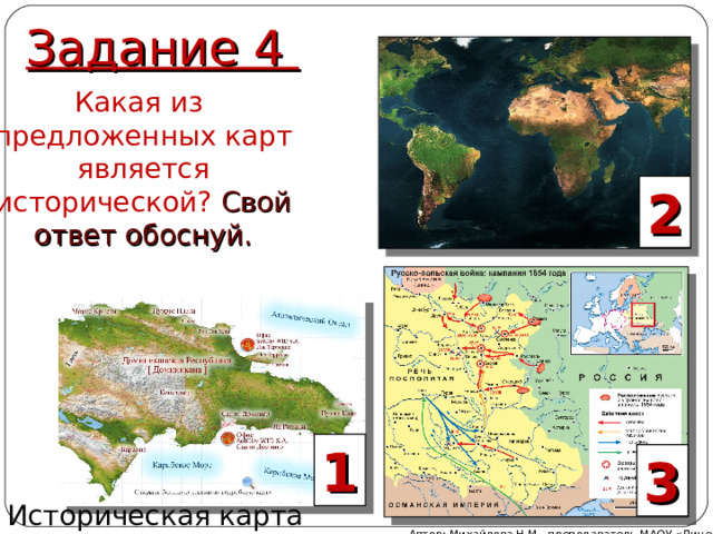 Задание 4 Какая из предложенных карт является исторической? Свой ответ обоснуй. 2 1 3 Историческая карта Автор: Михайлова Н.М.- преподаватель МАОУ «Лицей № 21» 