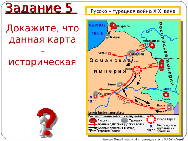 Задание 5 Русско – турецкая война XIX века Докажите, что данная карта – историческая Автор: Михайлова Н.М.- преподаватель МАОУ «Лицей № 21» 