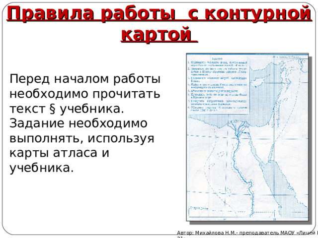 Правила работы с контурной картой  Перед началом работы необходимо прочитать текст § учебника. Задание необходимо выполнять, используя карты атласа и учебника. Автор: Михайлова Н.М.- преподаватель МАОУ «Лицей № 21» 