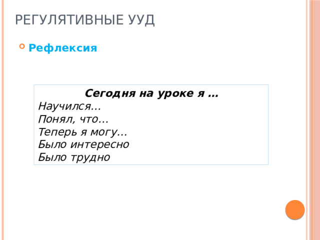 Регулятивные УУД Рефлексия Сегодня на уроке я … Научился… Понял, что… Теперь я могу… Было интересно Было трудно  