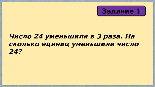 Задание 1 Число 24 уменьшили в 3 раза. На сколько единиц уменьшили число 24? 