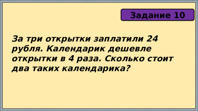 Задание 10 За три открытки заплатили 24 рубля. Календарик дешевле открытки в 4 раза. Сколько стоит два таких календарика? 