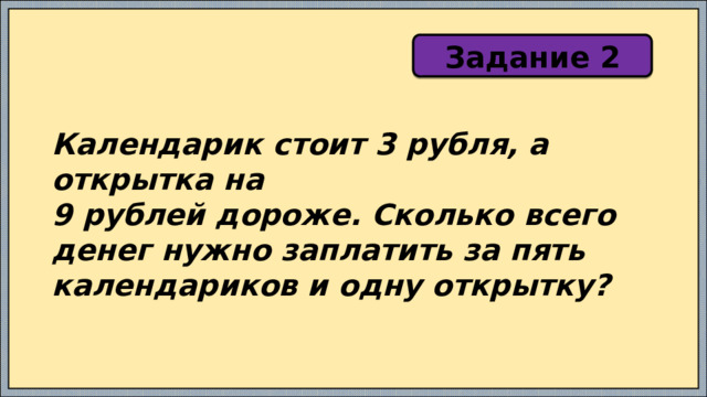 Задание 2 Календарик стоит 3 рубля, а открытка на 9 рублей дороже. Сколько всего денег нужно заплатить за пять календариков и одну открытку? 