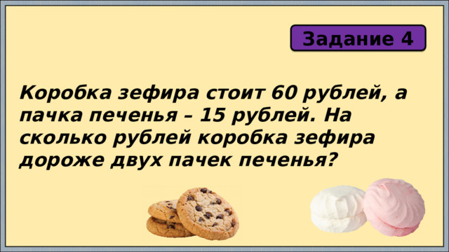 Задание 4 Коробка зефира стоит 60 рублей, а пачка печенья – 15 рублей. На сколько рублей коробка зефира дороже двух пачек печенья? 