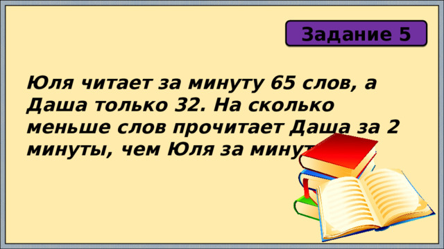 Задание 5 Юля читает за минуту 65 слов, а Даша только 32. На сколько меньше слов прочитает Даша за 2 минуты, чем Юля за минуту? 