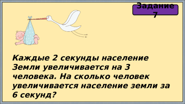 Задание 7 Каждые 2 секунды население Земли увеличивается на 3 человека. На сколько человек увеличивается население земли за 6 секунд? 