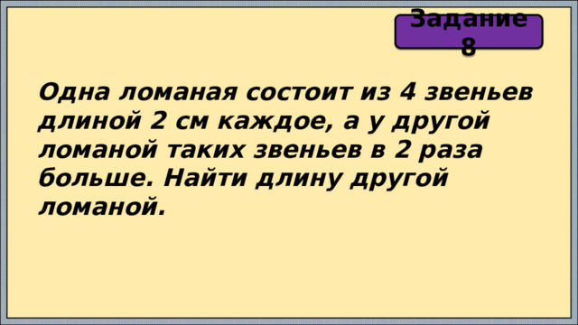 Задание 8 Одна ломаная состоит из 4 звеньев длиной 2 см каждое, а у другой ломаной таких звеньев в 2 раза больше. Найти длину другой ломаной. 