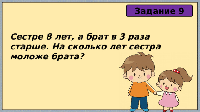 Задание 9 Сестре 8 лет, а брат в 3 раза старше. На сколько лет сестра моложе брата? 