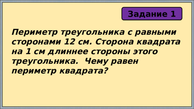 Задание 1 Периметр треугольника с равными сторонами 12 см. Сторона квадрата на 1 см длиннее стороны этого треугольника. Чему равен периметр квадрата? 
