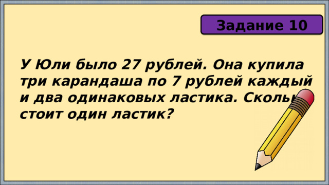 Задание 10 У Юли было 27 рублей. Она купила три карандаша по 7 рублей каждый и два одинаковых ластика. Сколько стоит один ластик? 