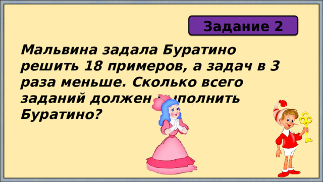 Задание 2 Мальвина задала Буратино решить 18 примеров, а задач в 3 раза меньше. Сколько всего заданий должен выполнить Буратино? 