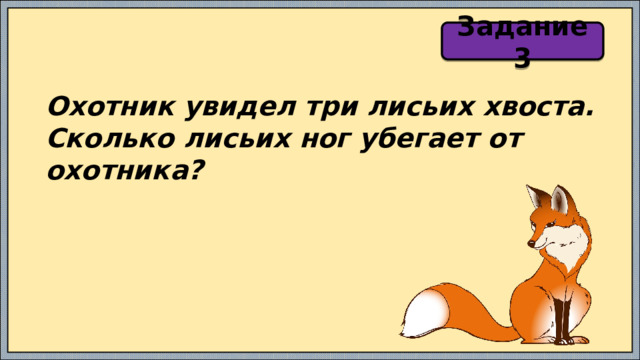 Задание 3 Охотник увидел три лисьих хвоста. Сколько лисьих ног убегает от охотника? 