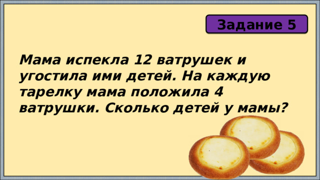 Задание 5 Мама испекла 12 ватрушек и угостила ими детей. На каждую тарелку мама положила 4 ватрушки. Сколько детей у мамы? 