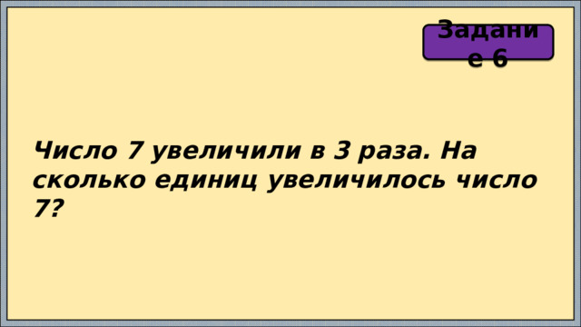 Задание 6 Число 7 увеличили в 3 раза. На сколько единиц увеличилось число 7? 