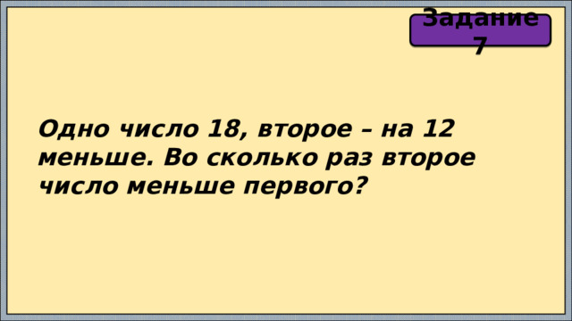Задание 7 Одно число 18, второе – на 12 меньше. Во сколько раз второе число меньше первого? 