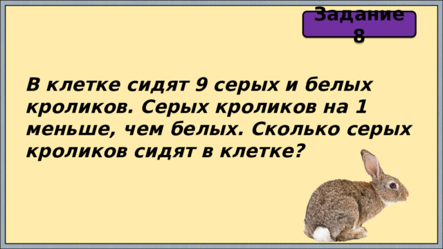 Задание 8 В клетке сидят 9 серых и белых кроликов. Серых кроликов на 1 меньше, чем белых. Сколько серых кроликов сидят в клетке? 