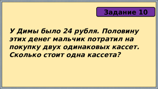 Задание 10 У Димы было 24 рубля. Половину этих денег мальчик потратил на покупку двух одинаковых кассет. Сколько стоит одна кассета? 
