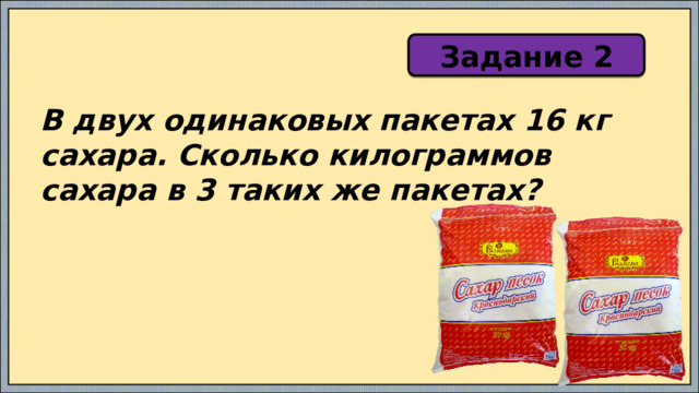 Задание 2 В двух одинаковых пакетах 16 кг сахара. Сколько килограммов сахара в 3 таких же пакетах? 