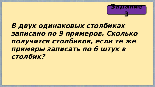 Задание 3 В двух одинаковых столбиках записано по 9 примеров. Сколько получится столбиков, если те же примеры записать по 6 штук в столбик? 