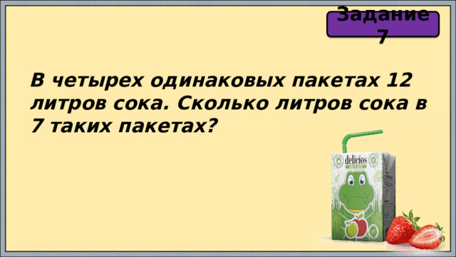 Задание 7 В четырех одинаковых пакетах 12 литров сока. Сколько литров сока в 7 таких пакетах? 