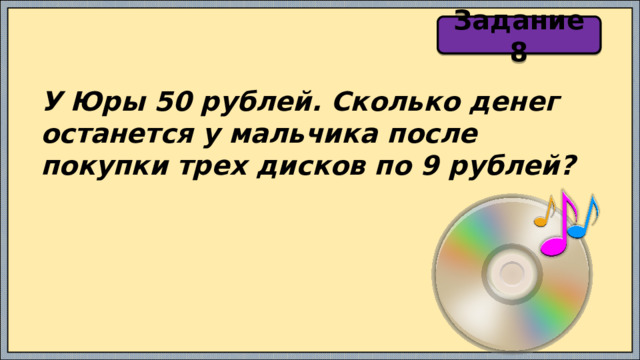 Задание 8 У Юры 50 рублей. Сколько денег останется у мальчика после покупки трех дисков по 9 рублей? 