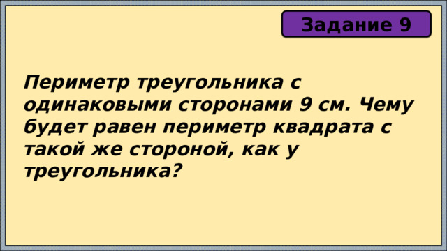 Задание 9 Периметр треугольника с одинаковыми сторонами 9 см. Чему будет равен периметр квадрата с такой же стороной, как у треугольника? 