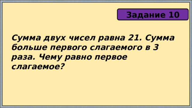 Задание 10 Сумма двух чисел равна 21. Сумма больше первого слагаемого в 3 раза. Чему равно первое слагаемое? 