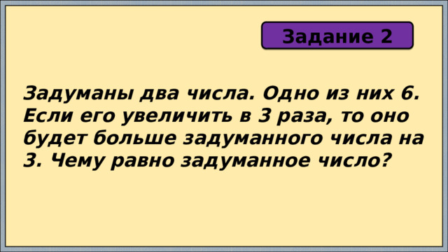 Задание 2 Задуманы два числа. Одно из них 6. Если его увеличить в 3 раза, то оно будет больше задуманного числа на 3. Чему равно задуманное число? 