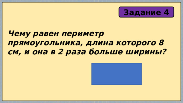 Задание 4 Чему равен периметр прямоугольника, длина которого 8 см, и она в 2 раза больше ширины? 