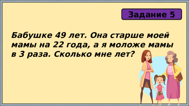 Задание 5 Бабушке 49 лет. Она старше моей мамы на 22 года, а я моложе мамы в 3 раза. Сколько мне лет? 