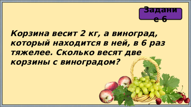 Задание 6 Корзина весит 2 кг, а виноград, который находится в ней, в 6 раз тяжелее. Сколько весят две корзины с виноградом? 