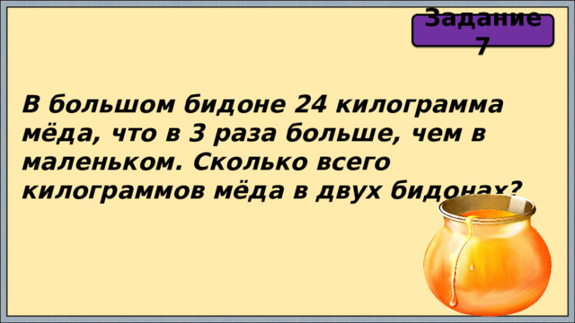 Задание 7 В большом бидоне 24 килограмма мёда, что в 3 раза больше, чем в маленьком. Сколько всего килограммов мёда в двух бидонах? 
