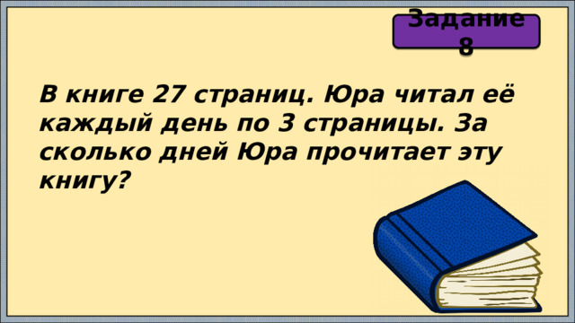Задание 8 В книге 27 страниц. Юра читал её каждый день по 3 страницы. За сколько дней Юра прочитает эту книгу? 