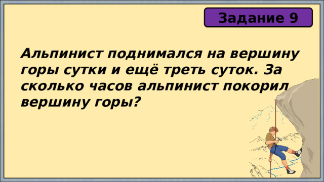 Задание 9 Альпинист поднимался на вершину горы сутки и ещё треть суток. За сколько часов альпинист покорил вершину горы? 