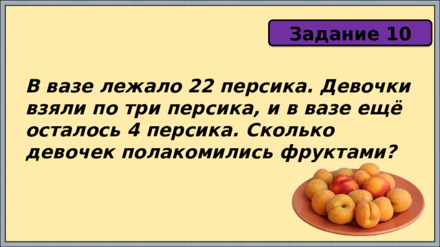 Задание 10 В вазе лежало 22 персика. Девочки взяли по три персика, и в вазе ещё осталось 4 персика. Сколько девочек полакомились фруктами? 