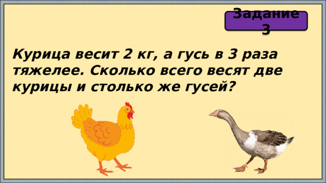 Задание 3 Курица весит 2 кг, а гусь в 3 раза тяжелее. Сколько всего весят две курицы и столько же гусей? 