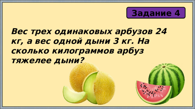 Задание 4 Вес трех одинаковых арбузов 24 кг, а вес одной дыни 3 кг. На сколько килограммов арбуз тяжелее дыни?  