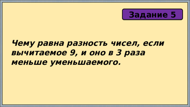 Задание 5 Чему равна разность чисел, если вычитаемое 9, и оно в 3 раза меньше уменьшаемого. 