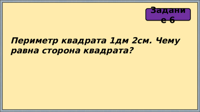 Задание 6 Периметр квадрата 1дм 2см. Чему равна сторона квадрата? 