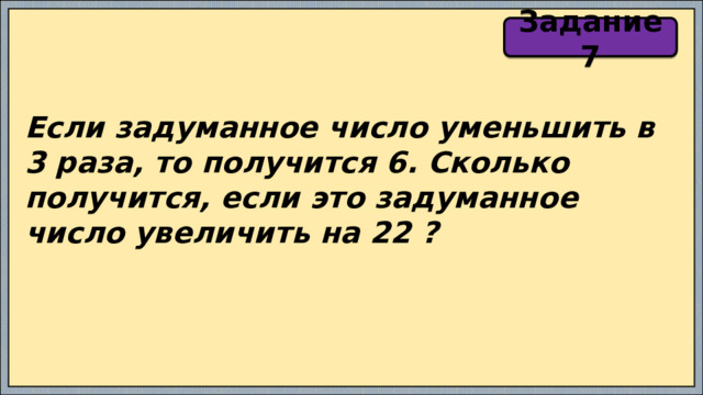 Задание 7 Если задуманное число уменьшить в 3 раза, то получится 6. Сколько получится, если это задуманное число увеличить на 22 ? 