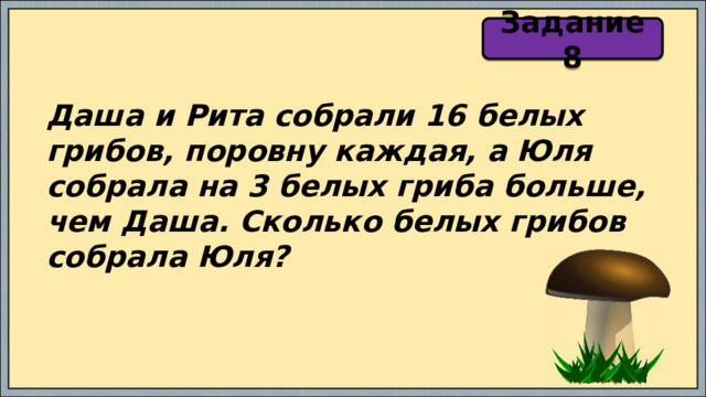 Задание 8 Даша и Рита собрали 16 белых грибов, поровну каждая, а Юля собрала на 3 белых гриба больше, чем Даша. Сколько белых грибов собрала Юля? 