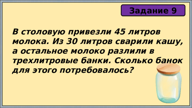 Задание 9 В столовую привезли 45 литров молока. Из 30 литров сварили кашу, а остальное молоко разлили в трехлитровые банки. Сколько банок для этого потребовалось? 