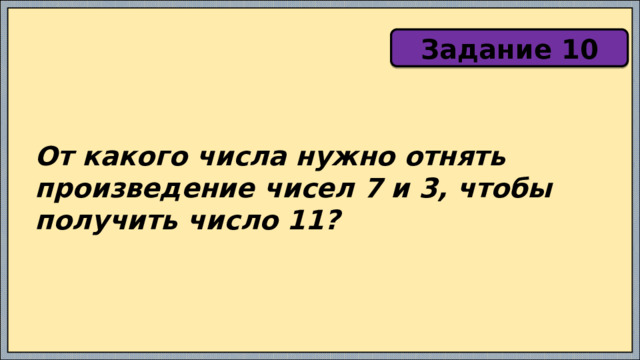 Задание 10 От какого числа нужно отнять произведение чисел 7 и 3, чтобы получить число 11? 