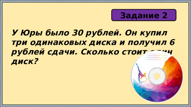Задание 2 У Юры было 30 рублей. Он купил три одинаковых диска и получил 6 рублей сдачи. Сколько стоит один диск? 